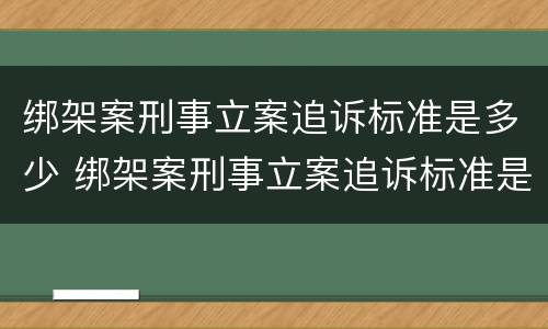 绑架案刑事立案追诉标准是多少 绑架案刑事立案追诉标准是多少钱