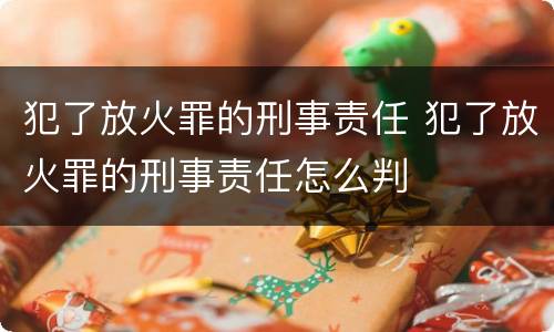 犯了放火罪的刑事责任 犯了放火罪的刑事责任怎么判