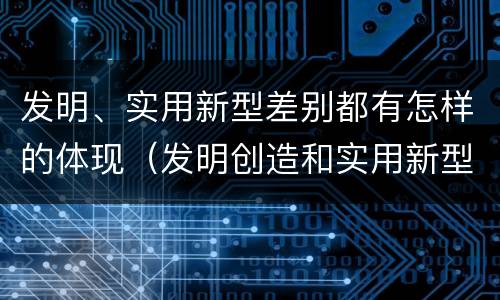 发明、实用新型差别都有怎样的体现（发明创造和实用新型的区别）