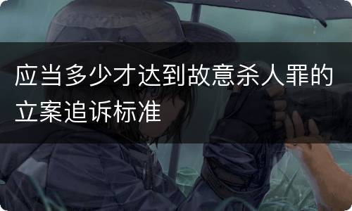 应当多少才达到故意杀人罪的立案追诉标准