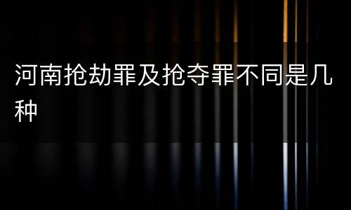 河南抢劫罪及抢夺罪不同是几种