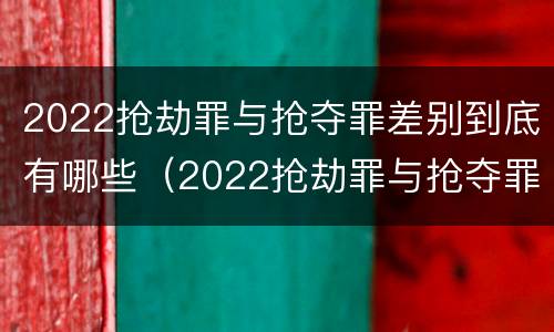 2022抢劫罪与抢夺罪差别到底有哪些（2022抢劫罪与抢夺罪差别到底有哪些关系）
