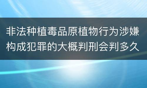 非法种植毒品原植物行为涉嫌构成犯罪的大概判刑会判多久