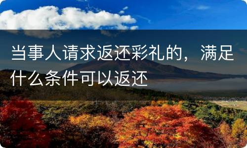 当事人请求返还彩礼的，满足什么条件可以返还