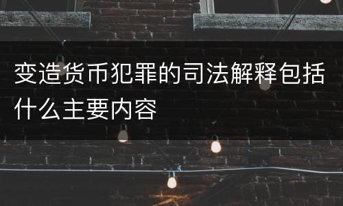 变造货币犯罪的司法解释包括什么主要内容