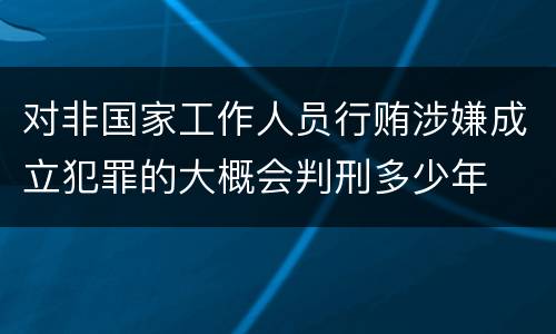 对非国家工作人员行贿涉嫌成立犯罪的大概会判刑多少年