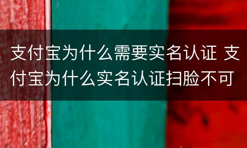 支付宝为什么需要实名认证 支付宝为什么实名认证扫脸不可以