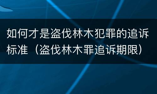 如何才是盗伐林木犯罪的追诉标准（盗伐林木罪追诉期限）