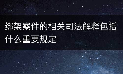 绑架案件的相关司法解释包括什么重要规定