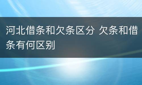 河北借条和欠条区分 欠条和借条有何区别