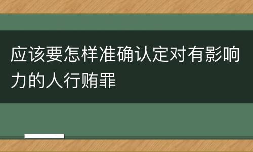 应该要怎样准确认定对有影响力的人行贿罪