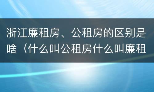 浙江廉租房、公租房的区别是啥（什么叫公租房什么叫廉租房）