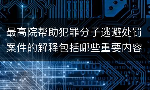 最高院帮助犯罪分子逃避处罚案件的解释包括哪些重要内容