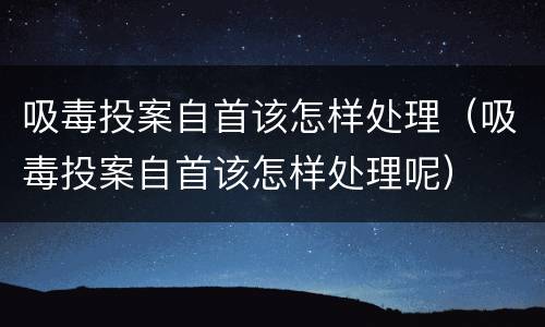 吸毒投案自首该怎样处理（吸毒投案自首该怎样处理呢）
