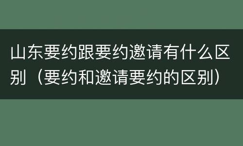 山东要约跟要约邀请有什么区别（要约和邀请要约的区别）