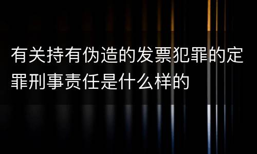 有关持有伪造的发票犯罪的定罪刑事责任是什么样的