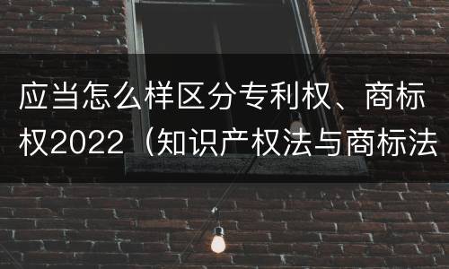 应当怎么样区分专利权、商标权2022（知识产权法与商标法）