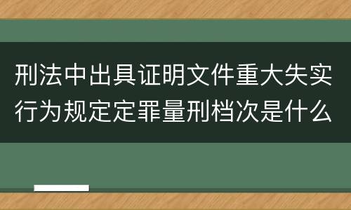 刑法中出具证明文件重大失实行为规定定罪量刑档次是什么