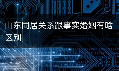 山东同居关系跟事实婚姻有啥区别