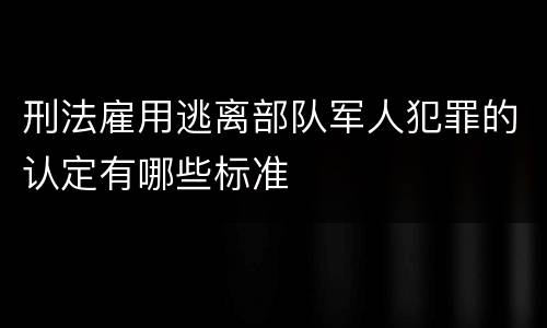 刑法雇用逃离部队军人犯罪的认定有哪些标准