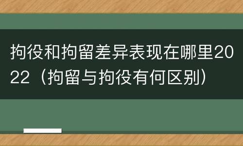 拘役和拘留差异表现在哪里2022（拘留与拘役有何区别）
