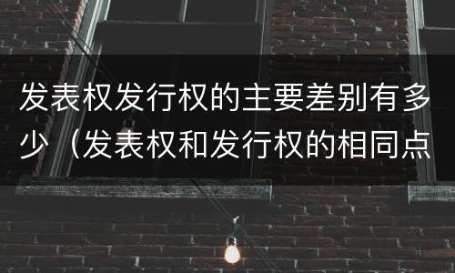 发表权发行权的主要差别有多少（发表权和发行权的相同点）