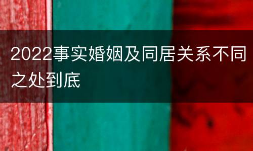 2022事实婚姻及同居关系不同之处到底
