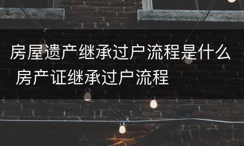 房屋遗产继承过户流程是什么 房产证继承过户流程