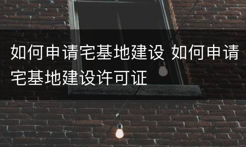 如何申请宅基地建设 如何申请宅基地建设许可证