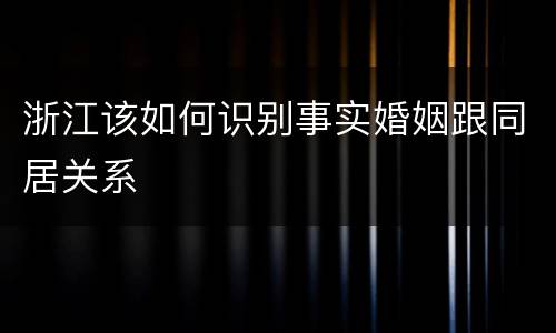 浙江该如何识别事实婚姻跟同居关系