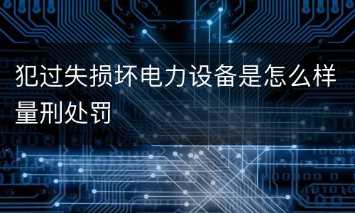 犯过失损坏电力设备是怎么样量刑处罚