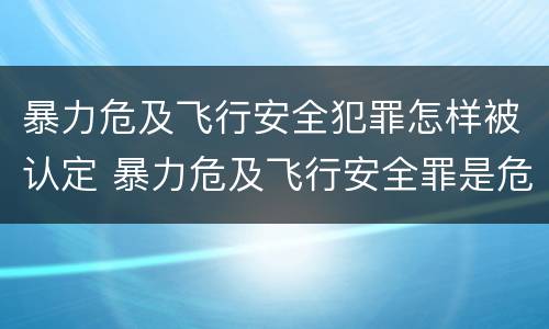 暴力危及飞行安全犯罪怎样被认定 暴力危及飞行安全罪是危险犯吗