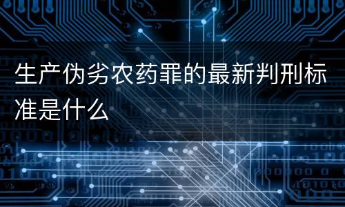 生产伪劣农药罪的最新判刑标准是什么