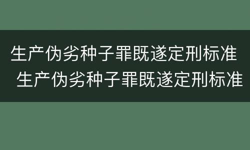 生产伪劣种子罪既遂定刑标准 生产伪劣种子罪既遂定刑标准是多少