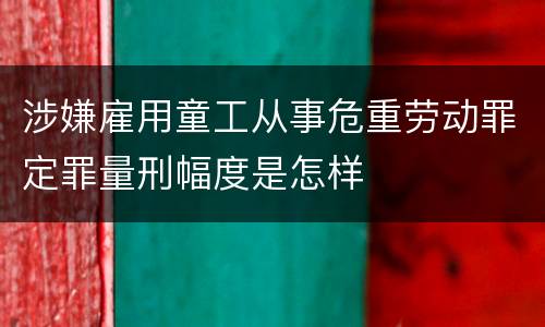 涉嫌雇用童工从事危重劳动罪定罪量刑幅度是怎样