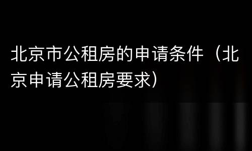 北京市公租房的申请条件（北京申请公租房要求）