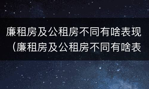 廉租房及公租房不同有啥表现（廉租房及公租房不同有啥表现呢）