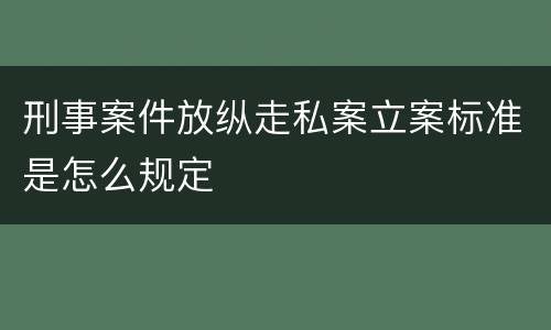 刑事案件放纵走私案立案标准是怎么规定