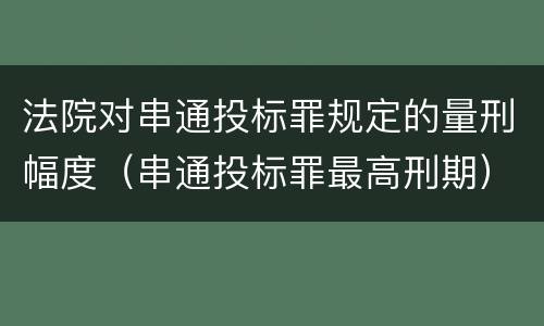 法院对串通投标罪规定的量刑幅度（串通投标罪最高刑期）