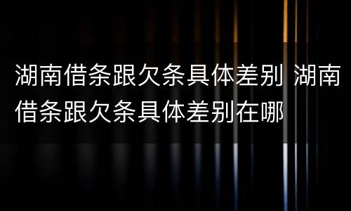 湖南借条跟欠条具体差别 湖南借条跟欠条具体差别在哪