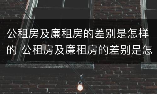 公租房及廉租房的差别是怎样的 公租房及廉租房的差别是怎样的呢