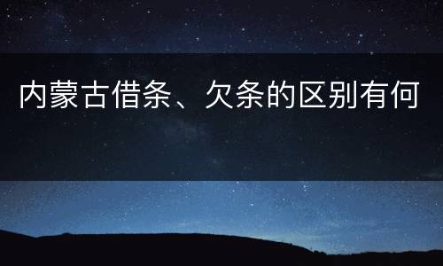 内蒙古借条、欠条的区别有何