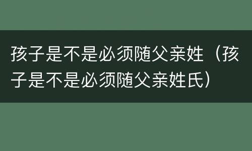 孩子是不是必须随父亲姓（孩子是不是必须随父亲姓氏）