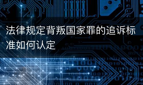 法律规定背叛国家罪的追诉标准如何认定