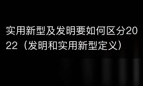 实用新型及发明要如何区分2022（发明和实用新型定义）