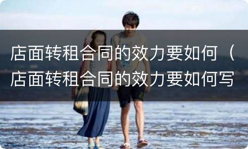 店面转租合同的效力要如何（店面转租合同的效力要如何写）