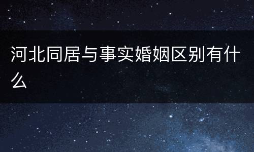 河北同居与事实婚姻区别有什么