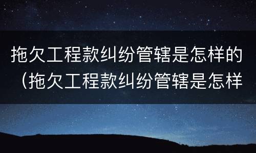 拖欠工程款纠纷管辖是怎样的（拖欠工程款纠纷管辖是怎样的法律规定）