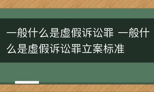 一般什么是虚假诉讼罪 一般什么是虚假诉讼罪立案标准