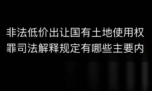 非法低价出让国有土地使用权罪司法解释规定有哪些主要内容